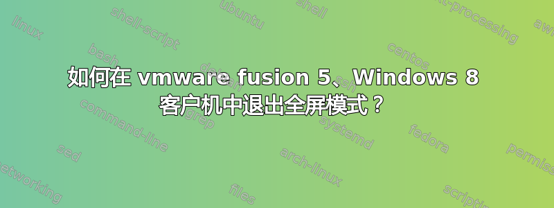 如何在 vmware fusion 5、Windows 8 客户机中退出全屏模式？