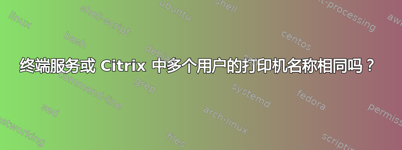 终端服务或 Citrix 中多个用户的打印机名称相同吗？