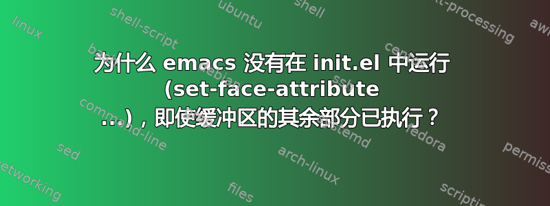 为什么 emacs 没有在 init.el 中运行 (set-face-attribute ...)，即使缓冲区的其余部分已执行？