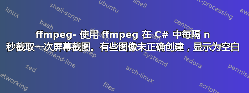 ffmpeg- 使用 ffmpeg 在 C# 中每隔 n 秒截取一次屏幕截图。有些图像未正确创建，显示为空白