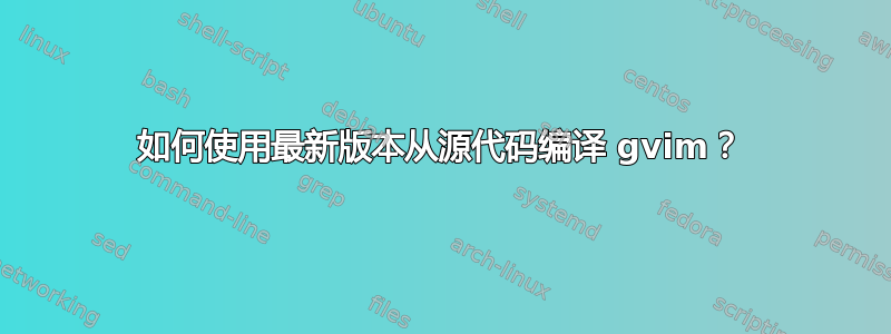 如何使用最新版本从源代码编译 gvim？