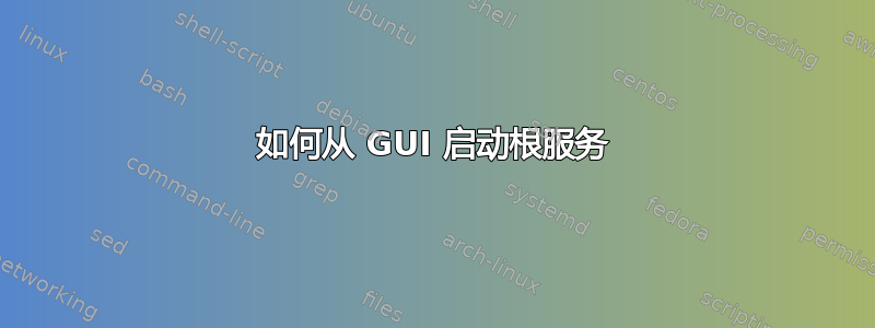 如何从 GUI 启动根服务