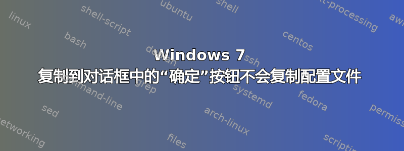 Windows 7 复制到对话框中的“确定”按钮不会复制配置文件