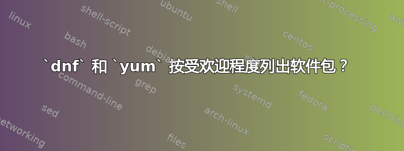 `dnf` 和 `yum` 按受欢迎程度列出软件包？ 