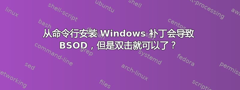 从命令行安装 Windows 补丁会导致 BSOD，但是双击就可以了？