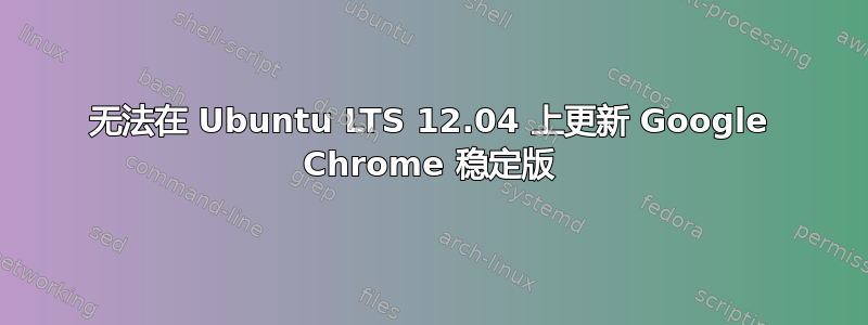 无法在 Ubuntu LTS 12.04 上更新 Google Chrome 稳定版