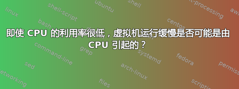 即使 CPU 的利用率很低，虚拟机运行缓慢是否可能是由 CPU 引起的？