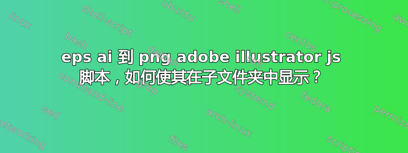 eps ai 到 png adobe illustrator js 脚本，如何使其在子文件夹中显示？