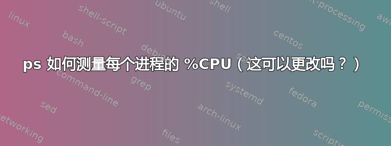 ps 如何测量每个进程的 %CPU（这可以更改吗？）