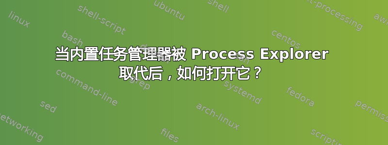 当内置任务管理器被 Process Explorer 取代后，如何打开它？