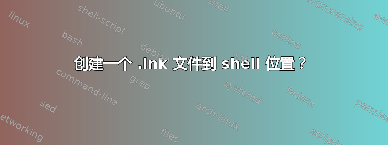 创建一个 .lnk 文件到 shell 位置？