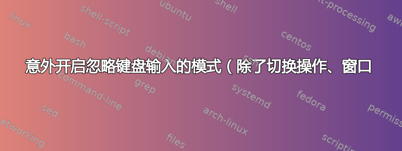 意外开启忽略键盘输入的模式（除了切换操作、窗口