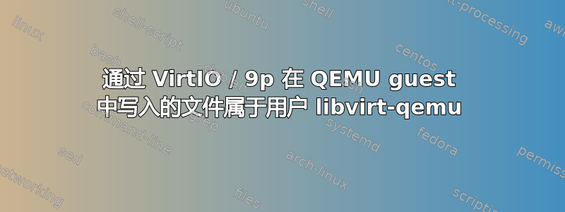 通过 VirtIO / 9p 在 QEMU guest 中写入的文件属于用户 libvirt-qemu