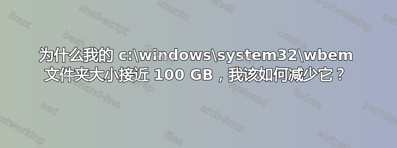 为什么我的 c:\windows\system32\wbem 文件夹大小接近 100 GB，我该如何减少它？