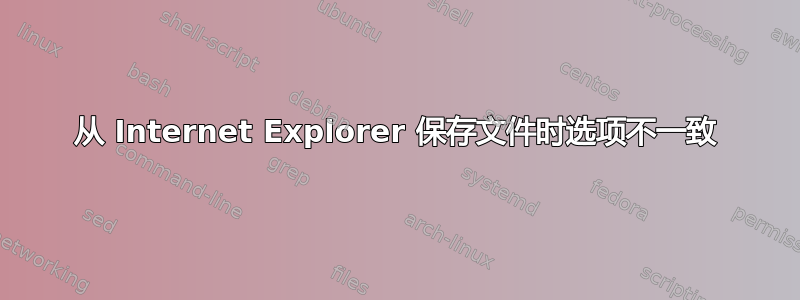 从 Internet Explorer 保存文件时选项不一致