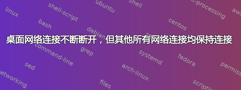 桌面网络连接不断断开，但其他所有网络连接均保持连接