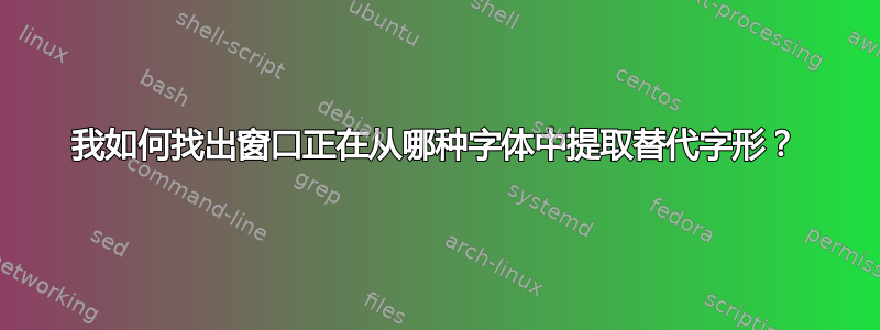 我如何找出窗口正在从哪种字体中提取替代字形？