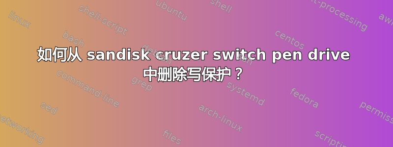 如何从 sandisk cruzer switch pen drive 中删除写保护？