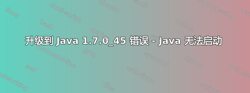 升级到 Java 1.7.0_45 错误 - Java 无法启动