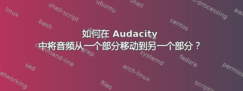 如何在 Audacity 中将音频从一个部分移动到另一个部分？