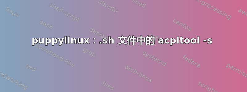 puppylinux：.sh 文件中的 acpitool -s