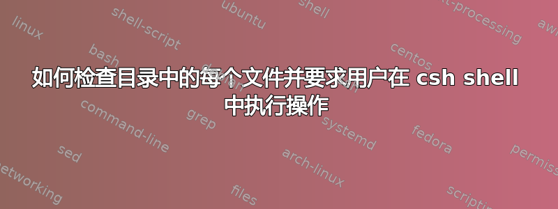 如何检查目录中的每个文件并要求用户在 csh shell 中执行操作