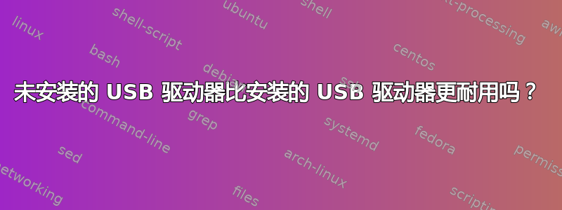 未安装的 USB 驱动器比安装的 USB 驱动器更耐用吗？