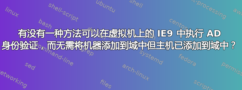 有没有一种方法可以在虚拟机上的 IE9 中执行 AD 身份验证，而无需将机器添加到域中但主机已添加到域中？