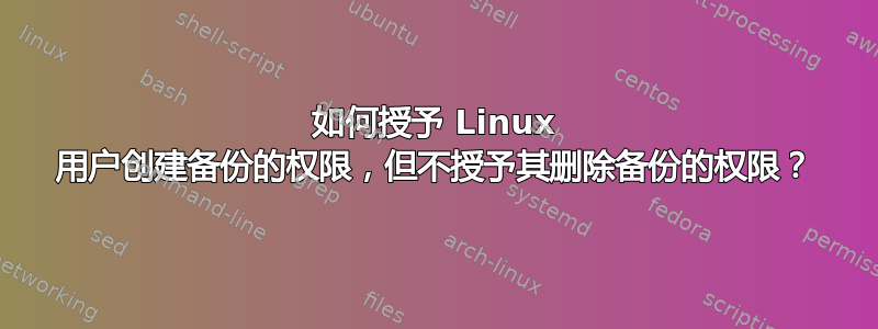 如何授予 Linux 用户创建备份的权限，但不授予其删除备份的权限？