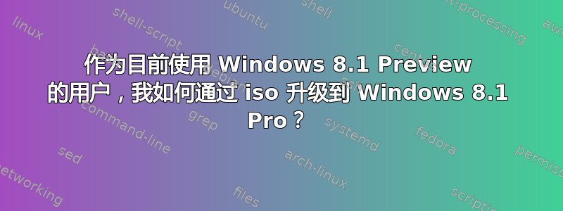 作为目前使用 Windows 8.1 Preview 的用户，我如何通过 iso 升级到 Windows 8.1 Pro？