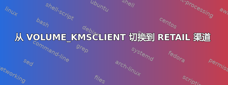 从 VOLUME_KMSCLIENT 切换到 RETAIL 渠道