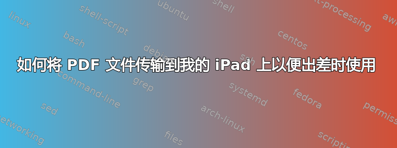 如何将 PDF 文件传输到我的 iPad 上以便出差时使用