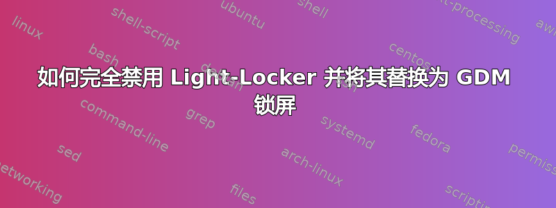 如何完全禁用 Light-Locker 并将其替换为 GDM 锁屏