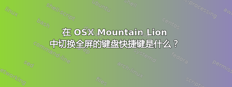 在 OSX Mountain Lion 中切换全屏的键盘快捷键是什么？