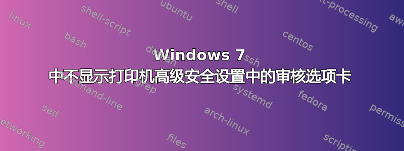 Windows 7 中不显示打印机高级安全设置中的审核选项卡