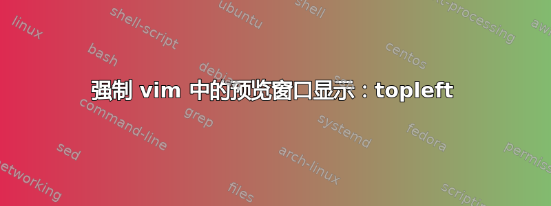 强制 vim 中的预览窗口显示：topleft