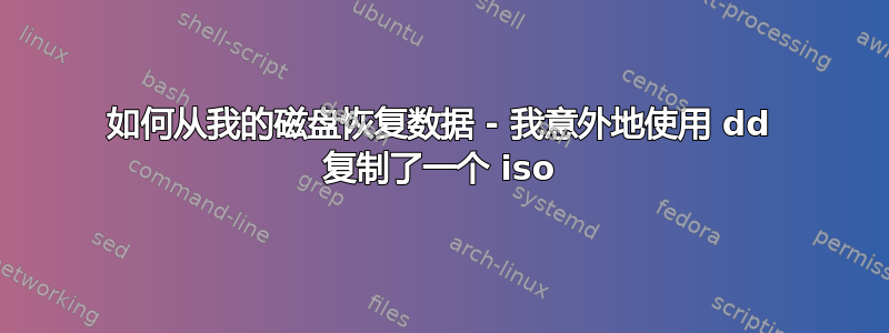 如何从我的磁盘恢复数据 - 我意外地使用 dd 复制了一个 iso