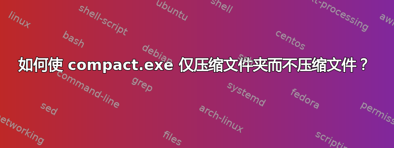 如何使 compact.exe 仅压缩文件夹而不压缩文件？