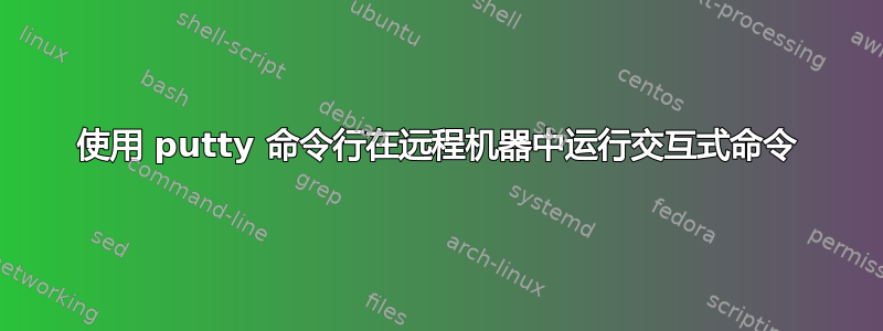 使用 putty 命令行在远程机器中运行交互式命令