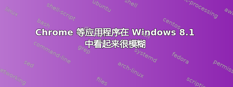 Chrome 等应用程序在 Windows 8.1 中看起来很模糊