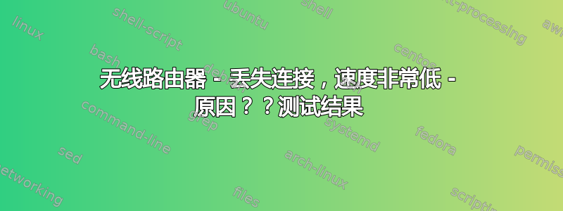 无线路由器 - 丢失连接，速度非常低 - 原因？？测试结果