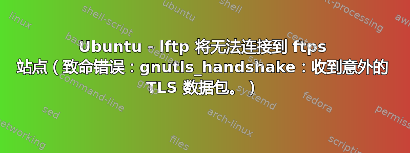 Ubuntu - lftp 将无法连接到 ftps 站点（致命错误：gnutls_handshake：收到意外的 TLS 数据包。）