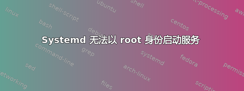 Systemd 无法以 root 身份启动服务