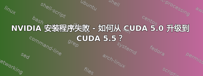 NVIDIA 安装程序失败 - 如何从 CUDA 5.0 升级到 CUDA 5.5？