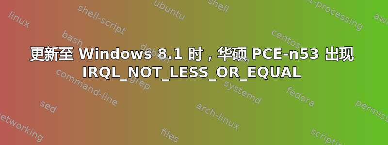 更新至 Windows 8.1 时，华硕 PCE-n53 出现 IRQL_NOT_LESS_OR_EQUAL