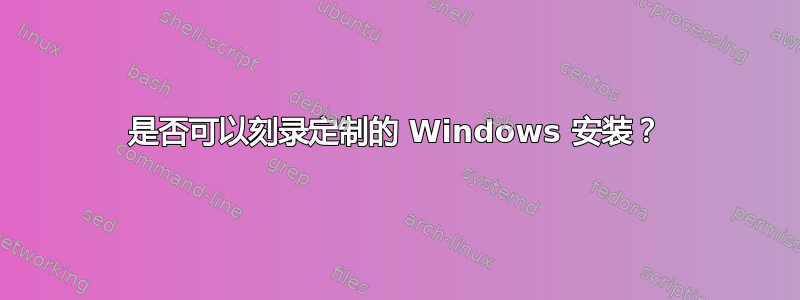 是否可以刻录定制的 Windows 安装？