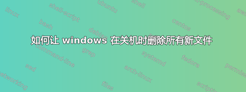 如何让 windows 在关机时删除所有新文件