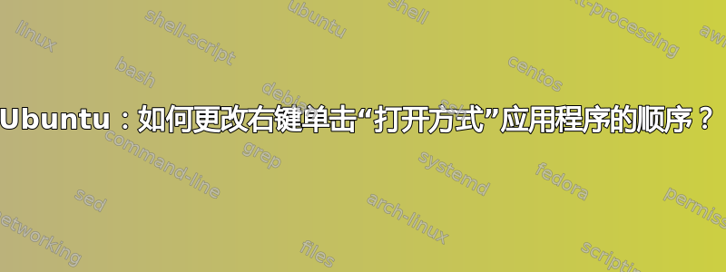 Ubuntu：如何更改右键单击“打开方式”应用程序的顺序？