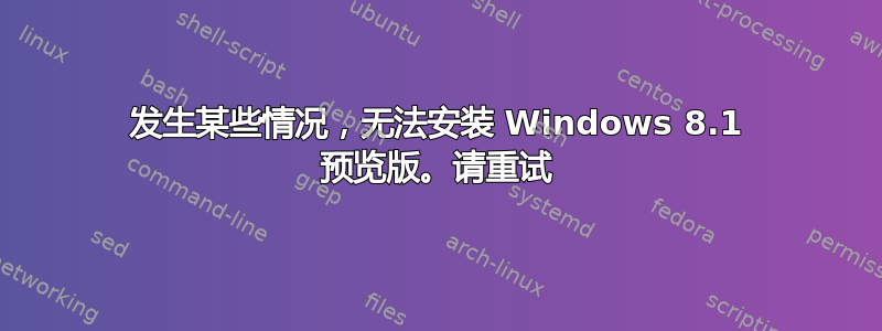 发生某些情况，无法安装 Windows 8.1 预览版。请重试