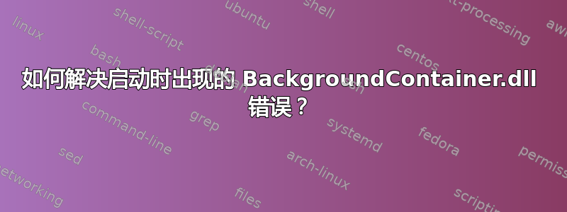 如何解决启动时出现的 BackgroundContainer.dll 错误？